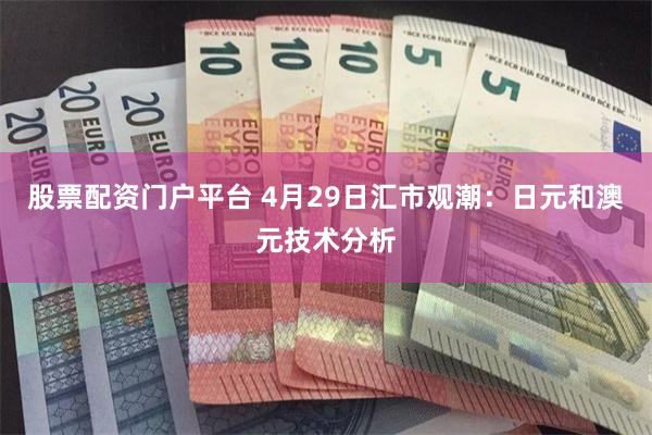股票配资门户平台 4月29日汇市观潮：日元和澳元技术分析