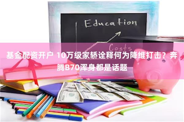 基金配资开户 10万级家轿诠释何为降维打击？奔腾B70浑身都是话题