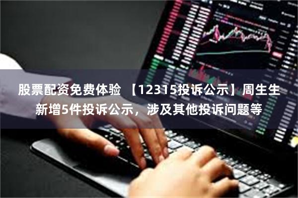 股票配资免费体验 【12315投诉公示】周生生新增5件投诉公示，涉及其他投诉问题等