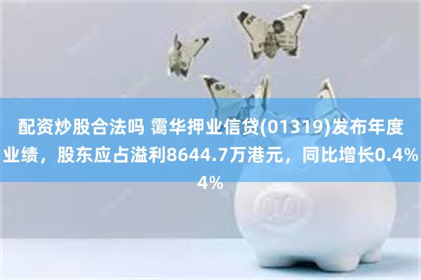 配资炒股合法吗 霭华押业信贷(01319)发布年度业绩，股东应占溢利8644.7万港元，同比增长0.4%