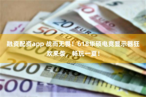 融资配资app 战而无畏！618华硕电竞显示器狂欢来袭，畅玩一夏！
