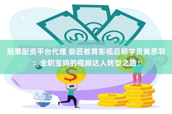 股票配资平台代理 能匠教育影视后期学员黄思羽：全职宝妈的视频达人转型之路！