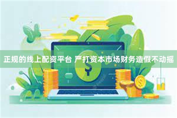 正规的线上配资平台 严打资本市场财务造假不动摇