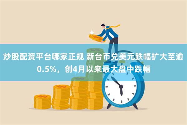 炒股配资平台哪家正规 新台币兑美元跌幅扩大至逾0.5%，创4月以来最大盘中跌幅