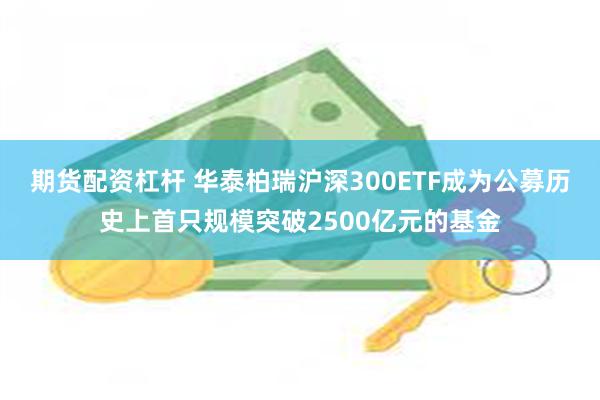 期货配资杠杆 华泰柏瑞沪深300ETF成为公募历史上首只规模突破2500亿元的基金