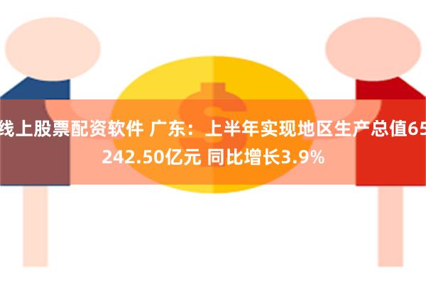 线上股票配资软件 广东：上半年实现地区生产总值65242.50亿元 同比增长3.9%