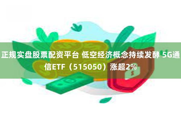 正规实盘股票配资平台 低空经济概念持续发酵 5G通信ETF（515050）涨超2%
