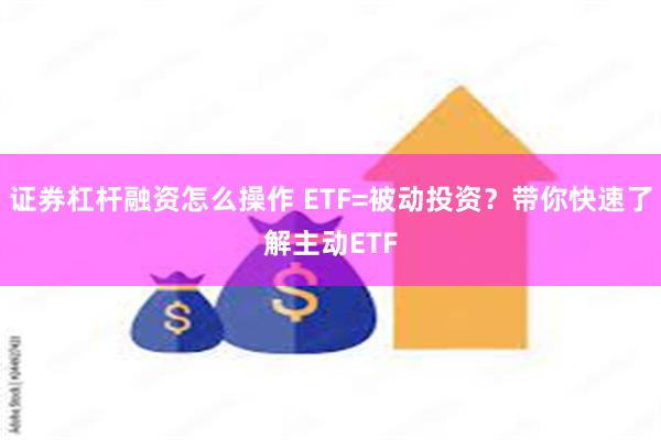 证券杠杆融资怎么操作 ETF=被动投资？带你快速了解主动ETF