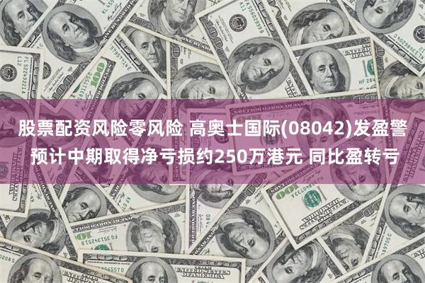 股票配资风险零风险 高奥士国际(08042)发盈警 预计中期取得净亏损约250万港元 同比盈转亏