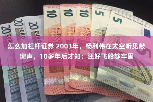 怎么加杠杆证券 2003年，杨利伟在太空听见敲窗声，10多年后才知：还好飞船够牢固