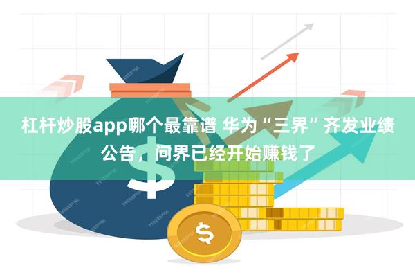 杠杆炒股app哪个最靠谱 华为“三界”齐发业绩公告，问界已经开始赚钱了