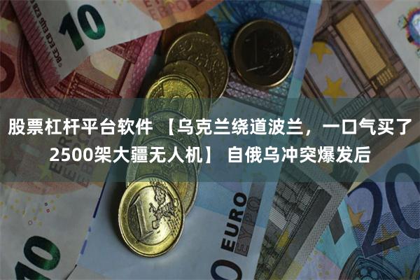 股票杠杆平台软件 【乌克兰绕道波兰，一口气买了2500架大疆无人机】 自俄乌冲突爆发后