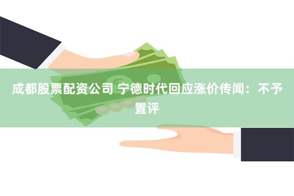 成都股票配资公司 宁德时代回应涨价传闻：不予置评