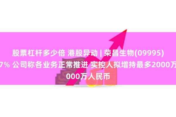股票杠杆多少倍 港股异动 | 荣昌生物(09995)反弹逾7% 公司称各业务正常推进 实控人拟增持最多2000万人民币