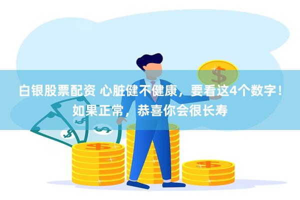 白银股票配资 心脏健不健康，要看这4个数字！如果正常，恭喜你会很长寿