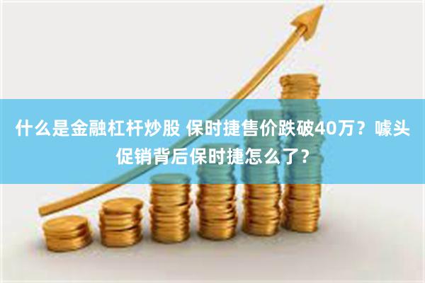 什么是金融杠杆炒股 保时捷售价跌破40万？噱头促销背后保时捷怎么了？