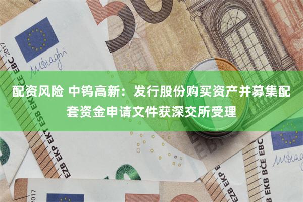 配资风险 中钨高新：发行股份购买资产并募集配套资金申请文件获深交所受理