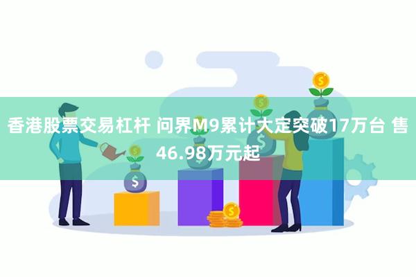 香港股票交易杠杆 问界M9累计大定突破17万台 售46.98万元起