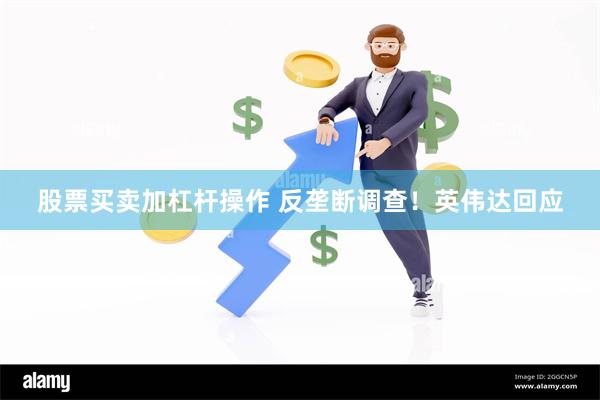 股票买卖加杠杆操作 反垄断调查！英伟达回应