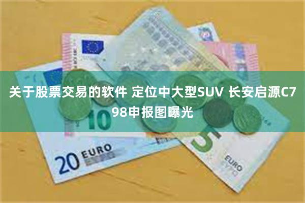 关于股票交易的软件 定位中大型SUV 长安启源C798申报图曝光