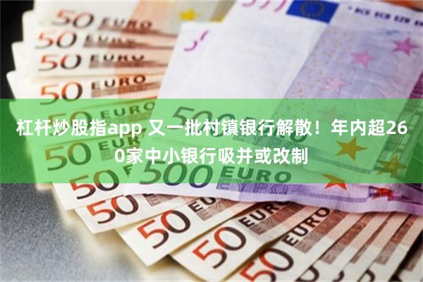 杠杆炒股指app 又一批村镇银行解散！年内超260家中小银行吸并或改制