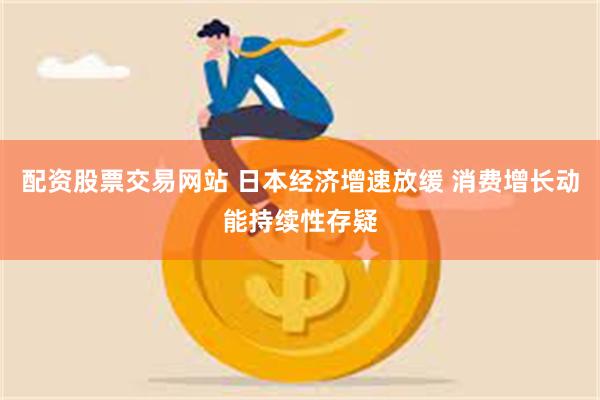 配资股票交易网站 日本经济增速放缓 消费增长动能持续性存疑