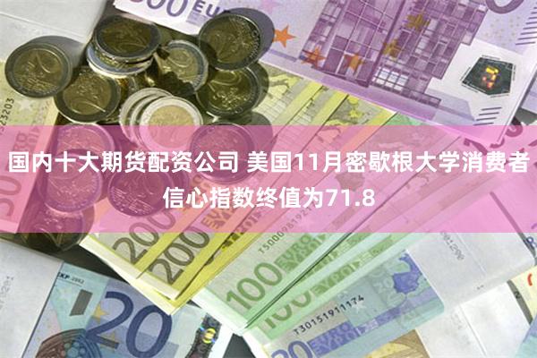 国内十大期货配资公司 美国11月密歇根大学消费者信心指数终值为71.8