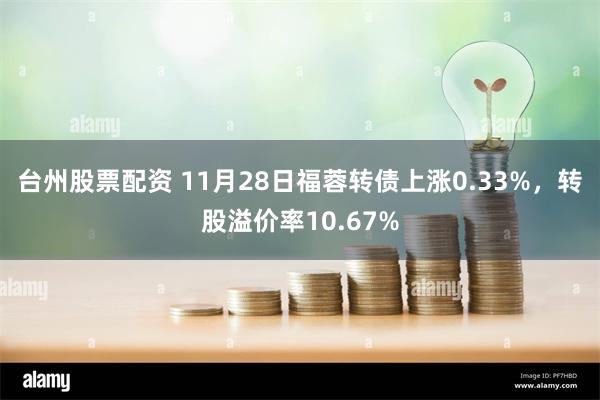 台州股票配资 11月28日福蓉转债上涨0.33%，转股溢价率10.67%