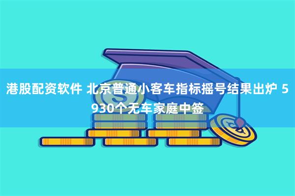 港股配资软件 北京普通小客车指标摇号结果出炉 5930个无车家庭中签
