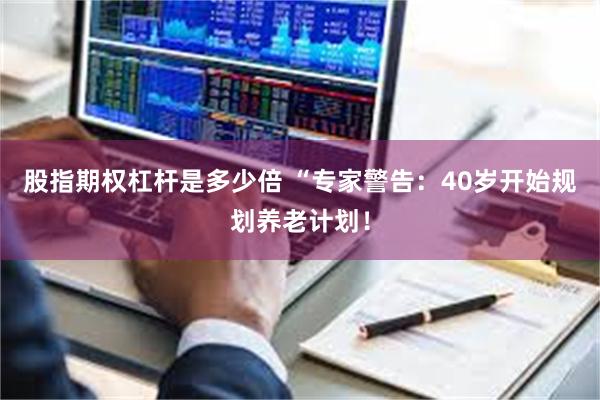 股指期权杠杆是多少倍 “专家警告：40岁开始规划养老计划！