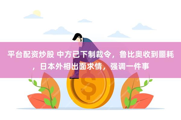 平台配资炒股 中方已下制裁令，鲁比奥收到噩耗，日本外相出面求情，强调一件事