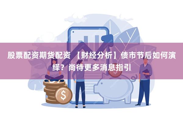 股票配资期货配资 【财经分析】债市节后如何演绎？尚待更多消息指引