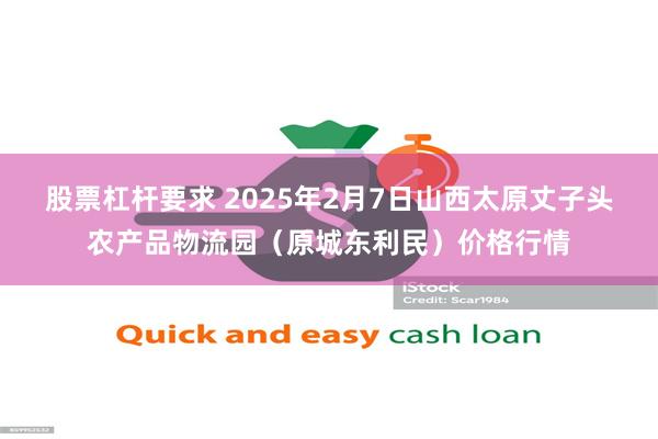 股票杠杆要求 2025年2月7日山西太原丈子头农产品物流园(原城东利民)价格行情