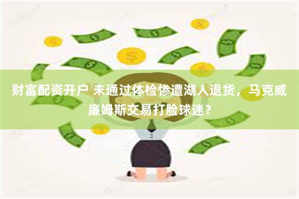财富配资开户 未通过体检惨遭湖人退货，马克威廉姆斯交易打脸球迷？