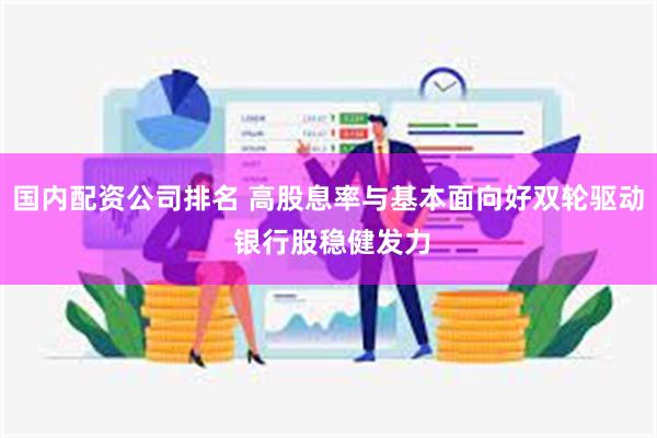 国内配资公司排名 高股息率与基本面向好双轮驱动 银行股稳健发力