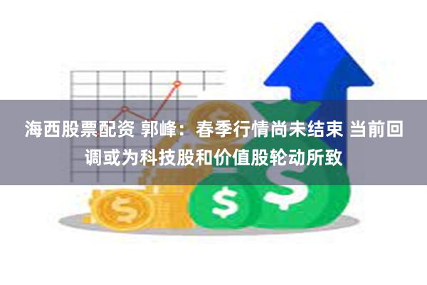 海西股票配资 郭峰:春季行情尚未结束 当前回调或为科技股和价值股轮动所致