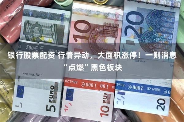 银行股票配资 行情异动，大面积涨停！一则消息“点燃”黑色板块