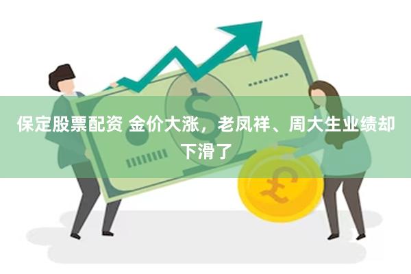 保定股票配资 金价大涨，老凤祥、周大生业绩却下滑了