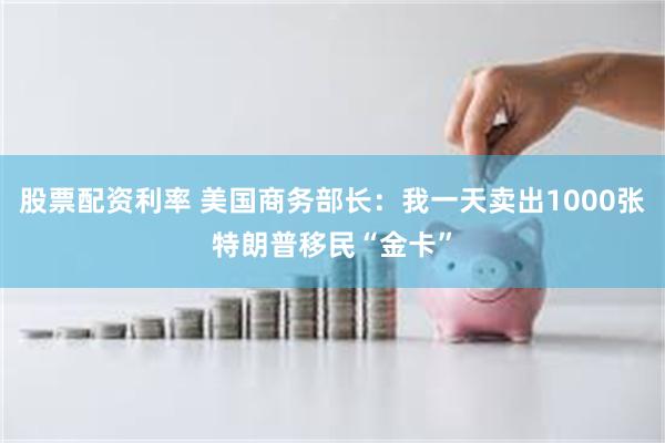 股票配资利率 美国商务部长：我一天卖出1000张特朗普移民“金卡”