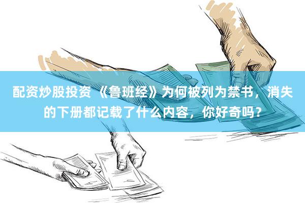 配资炒股投资 《鲁班经》为何被列为禁书，消失的下册都记载了什么内容，你好奇吗？