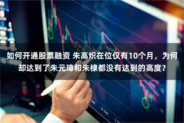 如何开通股票融资 朱高炽在位仅有10个月，为何却达到了朱元璋和朱棣都没有达到的高度？