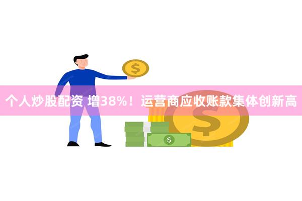 个人炒股配资 增38%！运营商应收账款集体创新高