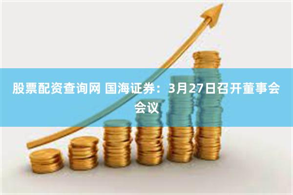 股票配资查询网 国海证券：3月27日召开董事会会议