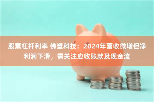 股票杠杆利率 佛塑科技：2024年营收微增但净利润下滑，需关注应收账款及现金流