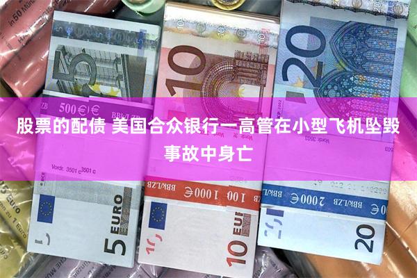 股票的配债 美国合众银行一高管在小型飞机坠毁事故中身亡