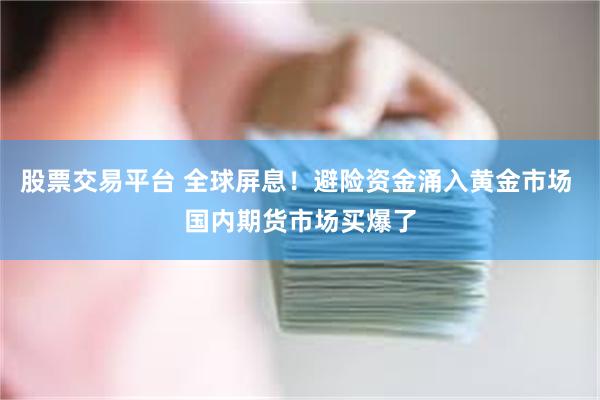 股票交易平台 全球屏息！避险资金涌入黄金市场 国内期货市场买爆了
