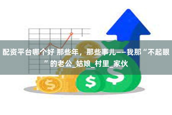 配资平台哪个好 那些年，那些事儿——我那“不起眼”的老公_姑娘_村里_家伙