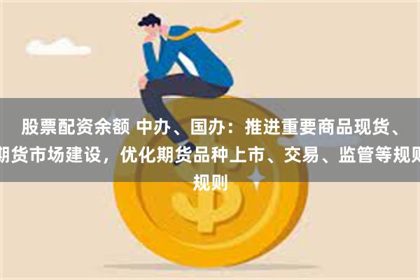 股票配资余额 中办、国办：推进重要商品现货、期货市场建设，优化期货品种上市、交易、监管等规则