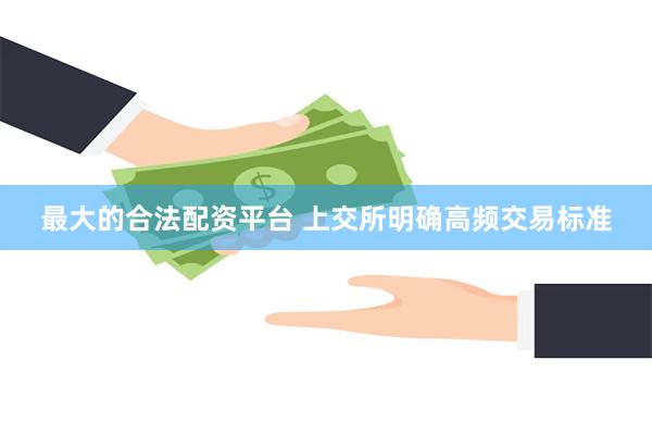 最大的合法配资平台 上交所明确高频交易标准