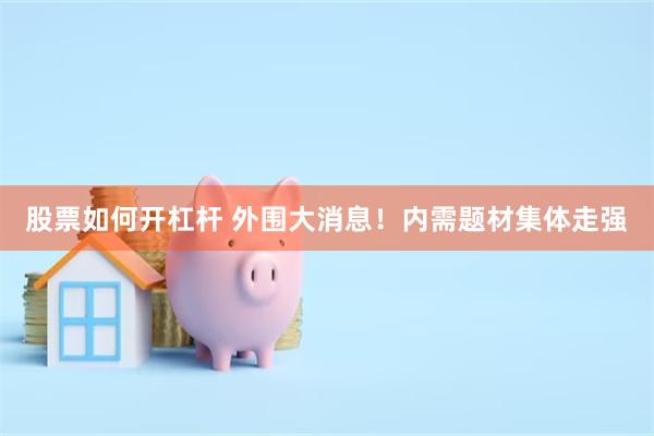 股票如何开杠杆 外围大消息！内需题材集体走强